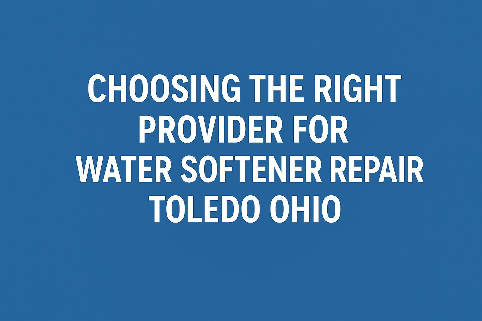 Choosing the Right Provider for Water Softener Repair Toledo Ohio